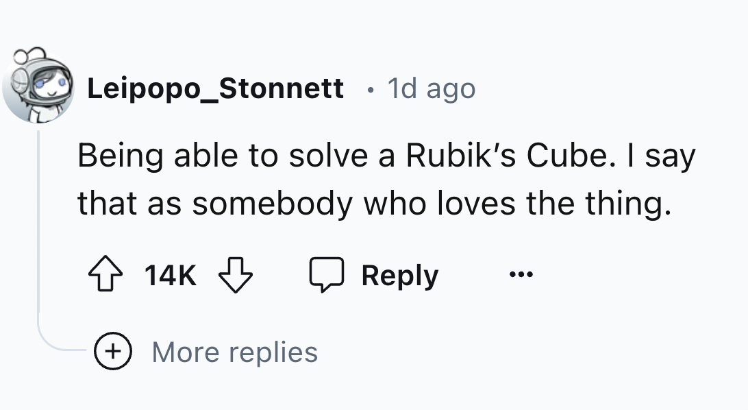 number - Leipopo_Stonnett 1d ago Being able to solve a Rubik's Cube. I say that as somebody who loves the thing. 14K More replies
